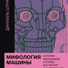 Мифология машины. История механизмов которые нас пугают и очаровывают