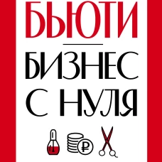 Бьюти-бизнес с нуля. Честное руководство для тех, кто решил вложить деньги в индустрию красоты