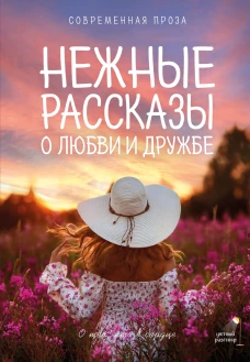 Нежные рассказы о любви и дружбе: о тех кто в сердце. Современная проза