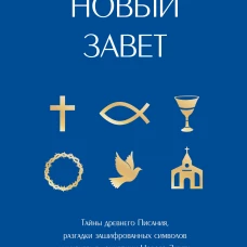 Новый Завет: с пояснениями и комментариями. Тайны Древнего Писания разгадки зашифрованных символов и ключевые концепции Нового Завета