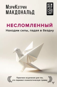 Несломленный. Находим силы падая в бездну. Практики исцеления для тех кто пережил психологическую травму