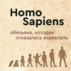 Homo Sapiens. Обезьяна, которая отказалась взрослеть. Занимательная наука об эволюции и невероятно длинном детстве