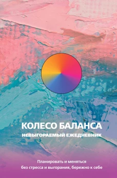 Колесо баланса. Невыгораемый ежедневник. Планировать и меняться без стресса и выгорания бережно к себе