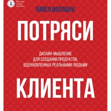 Потряси клиента: дизайн-мышление для создания продуктов вдохновленных реальными людьми