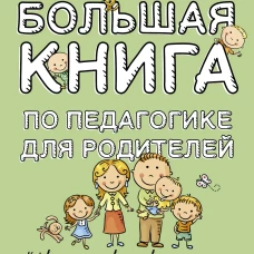 Большая книга по педагогике для родителей: как выстроить правильные взаимоотношения с вашим ребенком