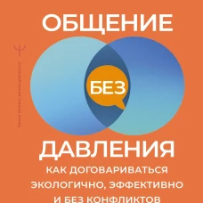 Общение без давления: как договариваться экологично эффективно и без конфликтов. Приемы и техники НЛП для любых ситуаций