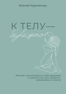 К телу &mdash; бережно. Мягкий способ вернуть себе здоровое и энергичное тело: рецепты тренировки и советы