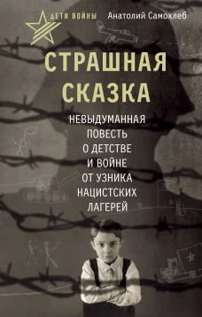 Дети войны. Страшная сказка. Невыдуманная повесть о детстве и войне от узника нацистских лагерей
