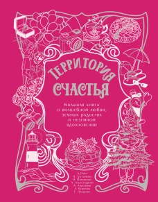 Территория счастья. Большая книга о волшебной любви земных радостях и неземном вдохновении