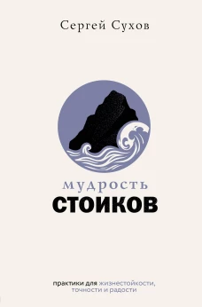 Мудрость стоиков: практики для жизнестойкости точности и радости