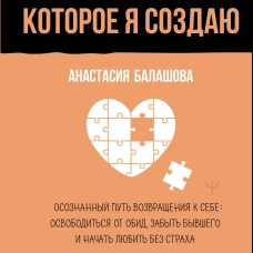 Счастье которое я создаю. Осознанный путь возвращения к себе: освободиться от обид забыть бывшего и начать любить без страха