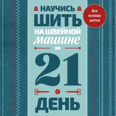 Научись шить на швейной машине за 21 день. Пошаговое руководство и 6 проектов