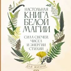 Настольная книга белой магии. Мощные ритуалы заговоры и обряды на каждый день. Сила свечей чисел и энергии стихий