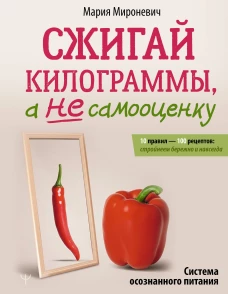 Сжигай килограммы а не самооценку. Система осознанного питания. 10 правил — 100 рецептов: стройнеем бережно и навсегда