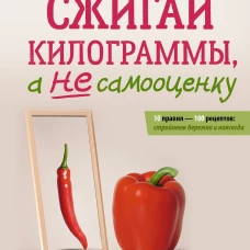 Сжигай килограммы а не самооценку. Система осознанного питания. 10 правил &mdash; 100 рецептов: стройнеем бережно и навсегда