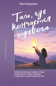 Там где кончается тревога. Психологический роман-терапия о свободе которую обретает человек избавляясь от тревожности страхов и панических атак