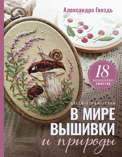 В мире вышивки и природы. Цветы ягоды грибы. 18 вдохновляющих сюжетов