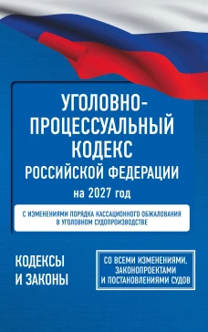 Уголовно-процессуальный кодекс Российской Федерации на 2027 год. Со всеми изменениями законопроектами и постановлениями 