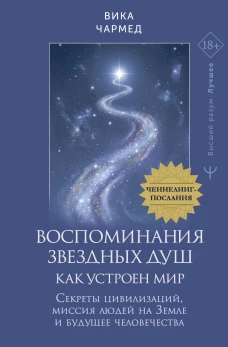 Воспоминания звездных душ: как устроен мир. Ченнелинг-послания. Секреты цивилизаций, миссия людей на Земле и будущее чел