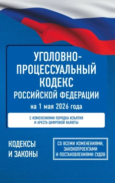 Уголовно-процессуальный кодекс Российской Федерации на 1 мая 2026 года. Со всеми изменениями законопроектами и постановл
