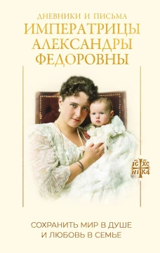 Дневники и письма Императрицы Александры Федоровны. Сохранить мир в душе и любовь в семье