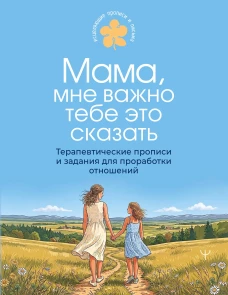 Мама мне важно тебе это сказать. Терапевтические прописи и задания для проработки отношений
