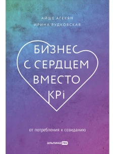 Бизнес с сердцем вместо KPI : От потребления к созиданию