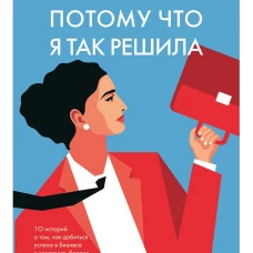 Потому что я так решила : 10 историй о том, как добиться успеха в бизнесе и сохранить баланс между работой и личной жизнью