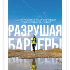 Разрушая барьеры. Как спортивные принципы приводят к успеху в бизнесе и жизни