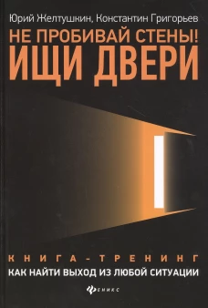 Не пробивай стены! Ищи двери. Как найти выход из любой ситуации. Книга-тренинг