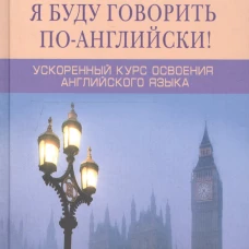 Я буду говорить по-английски! I shall speak English! Ускоренный курс английского языка
