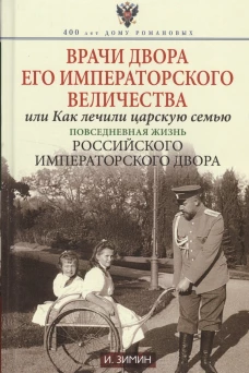 Зимин И.В..Врачи двора Его Императорского Величества, или Как лечили царскую семью. Повседневная жиз
