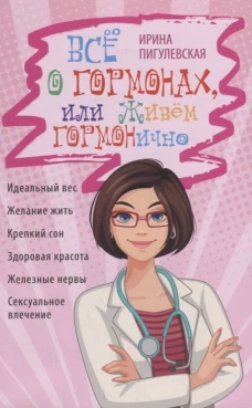Всё о гормонах, или Живём ГОРМОНично. Идеальный вес, желание жить, крепкий сон, здоровая красота, же