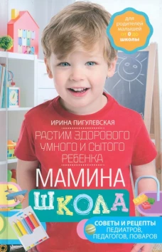 Мамина школа. Растим здорового, умного и сытого ребенка. Советы и рецепты педиатров, педагогов, пова