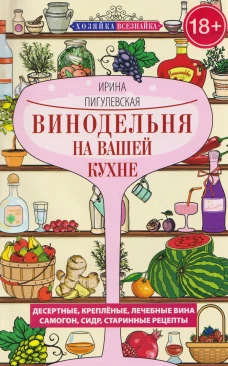 Винодельня на вашей кухне. Десертные креплёные лечебные вина самогон сидр старинные рецепты