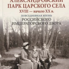 Александровский парк Царского Села. XVIII - начало XX в. Повседневная жизнь Российского императорского двора