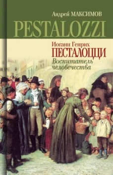 Иоганн Генрих Песталоцци: Воспитатель человечества. Максимов А.М.