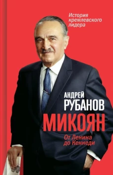 Микоян. От Ленина до Кеннеди: История кремлевского лидера. Рубанов А.В.