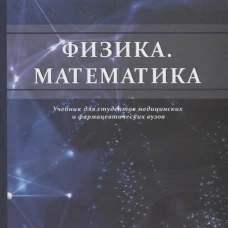 Физика. Математика. Учебник для студентов медицинских и фармацевтических вузов