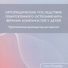 Ортопедические последствия гематогенного остеомиелита верхних конечностей у детей: Практическое руководство для врачей. Поздеев А.П., Гаркавенко Ю.Е.