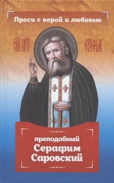 Проси с верой и любовью: преподобный Серафим Саровский. Серова И.Ю.