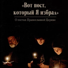 Вот пост, который Я избрал. Слово Божие. Слово Церкви. Слово пастыря. О постах православной Церкви. Сост. Чернов В.