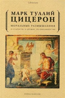 Моральные размышления о старости, о дружбе, об обязанностях. Цицерон М.Т.
