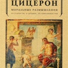 Моральные размышления о старости, о дружбе, об обязанностях. Цицерон М.Т.