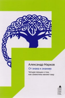 От знака к знанию. Четыре лекции о том, как семиотика меняет мир. Марков А.В.