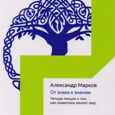 От знака к знанию. Четыре лекции о том, как семиотика меняет мир. Марков А.В.