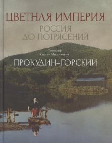Цветная империя. Россия до потрясений. Фотограф Прокудин-Горский С.М.: фотоальбом. Прокудин-Горский С.М.