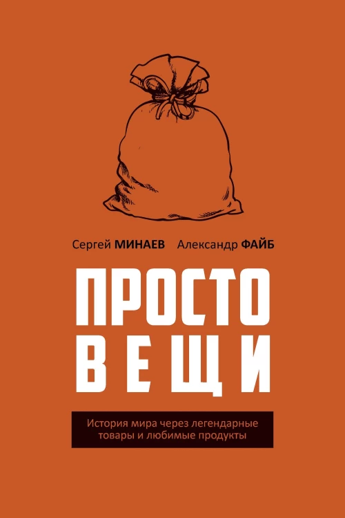 Простовещи. История мира через легендарные товары и любимые продукты. Минаев С.С., Файб А.