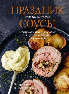 Праздник как по нотам: Соусы: 100 изумительных рецептов для придания блюдам совершенства