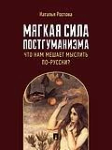 Мягкая сила постгуманизма.Что нам мешает мыслить по-русски?Монография